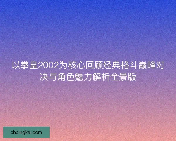 以拳皇2002为核心回顾经典格斗巅峰对决与角色魅力解析全景版